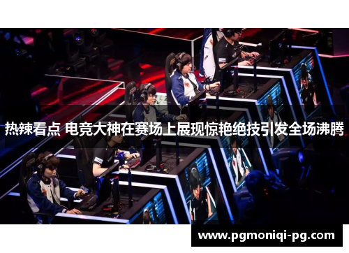 热辣看点 电竞大神在赛场上展现惊艳绝技引发全场沸腾