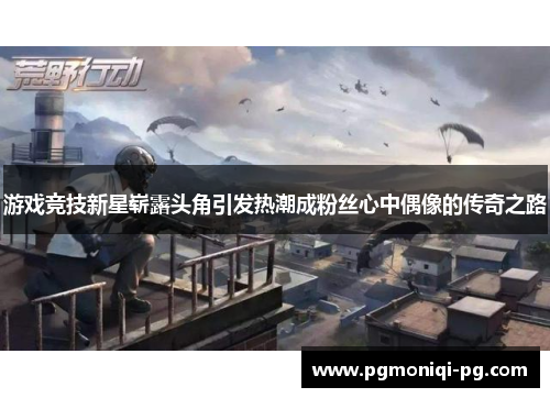游戏竞技新星崭露头角引发热潮成粉丝心中偶像的传奇之路