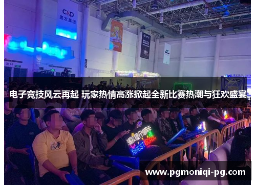 电子竞技风云再起 玩家热情高涨掀起全新比赛热潮与狂欢盛宴