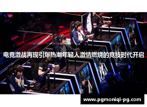 电竞激战再现引爆热潮年轻人激情燃烧的竞技时代开启
