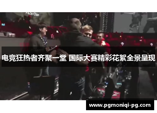 电竞狂热者齐聚一堂 国际大赛精彩花絮全景呈现