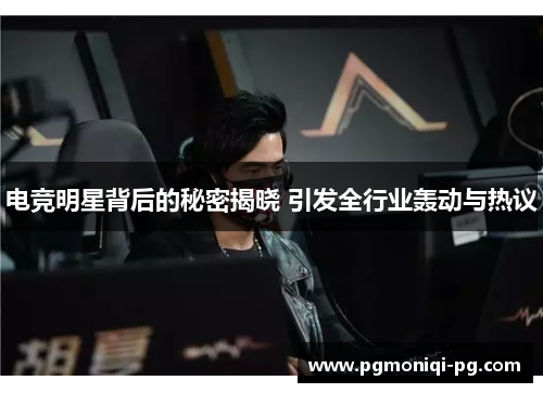电竞明星背后的秘密揭晓 引发全行业轰动与热议