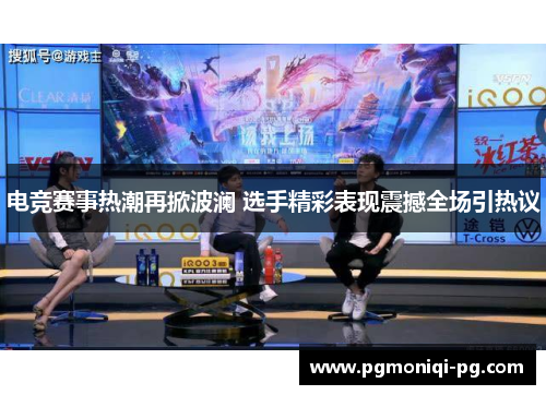 电竞赛事热潮再掀波澜 选手精彩表现震撼全场引热议