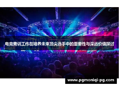 电竞青训工作在培养未来顶尖选手中的重要性与深远价值探讨