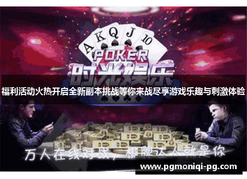 福利活动火热开启全新副本挑战等你来战尽享游戏乐趣与刺激体验