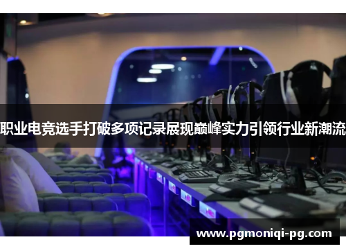 职业电竞选手打破多项记录展现巅峰实力引领行业新潮流