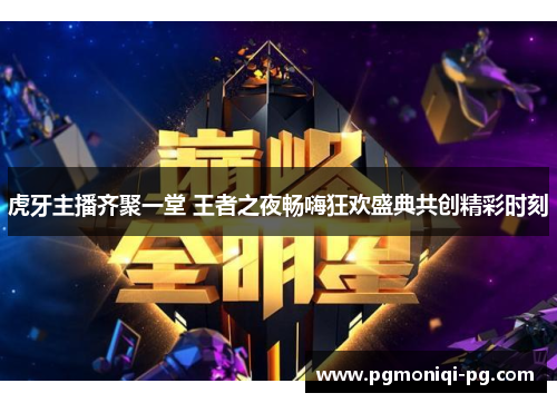 虎牙主播齐聚一堂 王者之夜畅嗨狂欢盛典共创精彩时刻