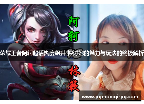 荣耀王者阿轲超话热度飙升 探讨她的魅力与玩法的终极解析