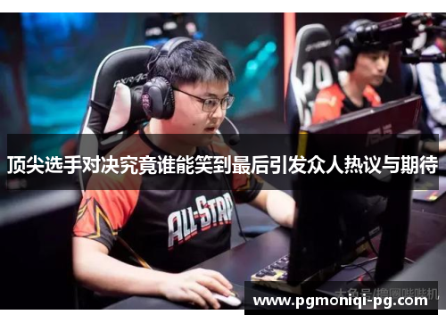 顶尖选手对决究竟谁能笑到最后引发众人热议与期待