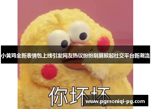 小黄鸡全新表情包上线引发网友热议纷纷刷屏掀起社交平台新潮流
