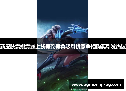 新皮肤露娜震撼上线美轮美奂吸引玩家争相购买引发热议