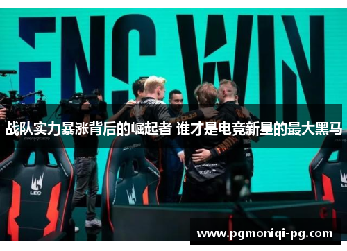 战队实力暴涨背后的崛起者 谁才是电竞新星的最大黑马
