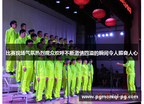 比赛现场气氛热烈观众欢呼不断激情四溢的瞬间令人振奋人心