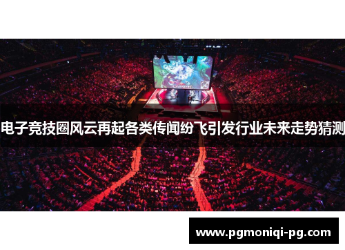 电子竞技圈风云再起各类传闻纷飞引发行业未来走势猜测