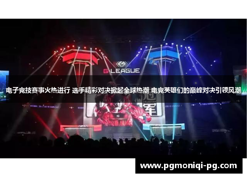 电子竞技赛事火热进行 选手精彩对决掀起全球热潮 电竞英雄们的巅峰对决引领风潮