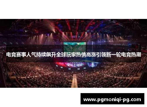 电竞赛事人气持续飙升全球玩家热情高涨引领新一轮电竞热潮