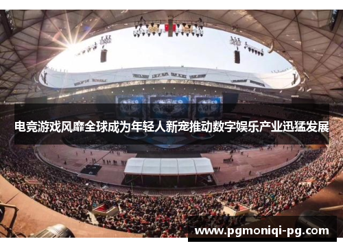 电竞游戏风靡全球成为年轻人新宠推动数字娱乐产业迅猛发展